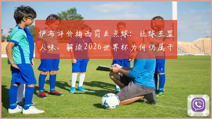 伊布评价梅西罚丢点球：让球王显人味，解读2026世界杯为何仍属于他