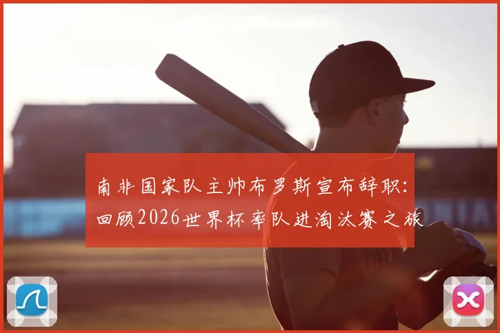 南非国家队主帅布罗斯宣布辞职:回顾2026世界杯率队进淘汰赛之旅,解析下课原因及未来新帅人选展望