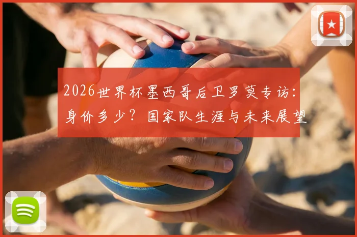 2026世界杯墨西哥后卫罗莫专访：身价多少？国家队生涯与未来展望全解析
