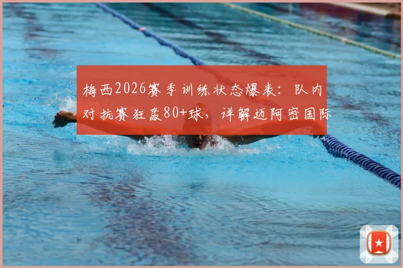 梅西2026赛季训练状态爆表：队内对抗赛狂轰80+球，详解迈阿密国际如何激活球王