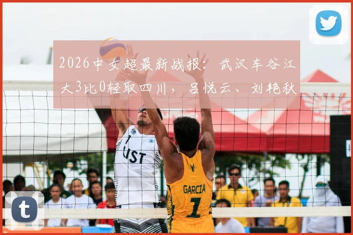 2026中女超最新战报：武汉车谷江大3比0轻取四川，吕悦云、刘艳秋建功，附积分榜及射手榜分析