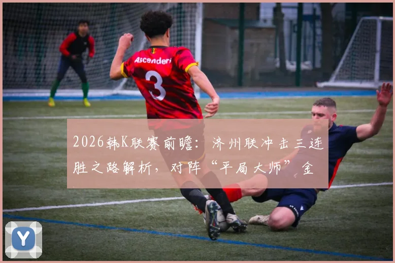 2026韩K联赛前瞻：济州联冲击三连胜之路解析，对阵“平局大师”金泉尚武历史战绩与胜负预测