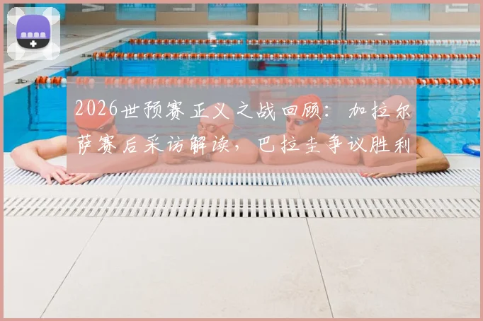 2026世预赛正义之战回顾：加拉尔萨赛后采访解读，巴拉圭争议胜利全分析，附国家队最新动态