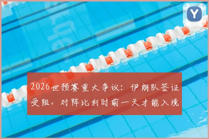 2026世预赛重大争议：伊朗队签证受阻，对阵比利时前一天才能入境美国，足协已正式上诉国际足联