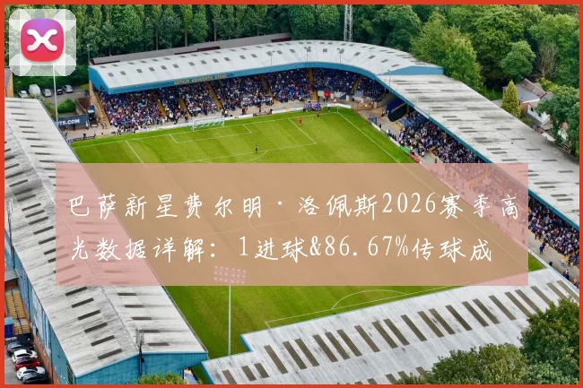巴萨新星费尔明·洛佩斯2026赛季高光数据详解：1进球&86.67%传球成功率，关键传球作用几何？