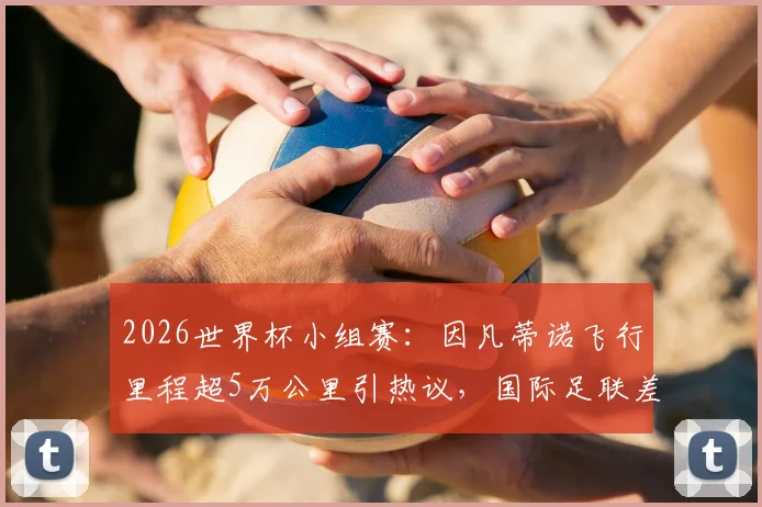 2026世界杯小组赛:因凡蒂诺飞行里程超5万公里引热议,国际足联差旅花费与出行路线深度追踪
