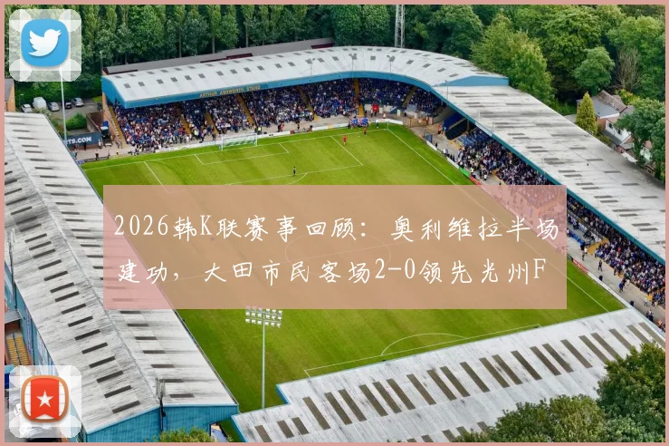 2026韩K联赛事回顾:奥利维拉半场建功,大田市民客场2-0领先光州FC