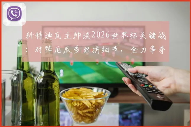 科特迪瓦主帅谈2026世界杯关键战：对阵厄瓜多尔拼细节，全力争夺小组第一出线权
