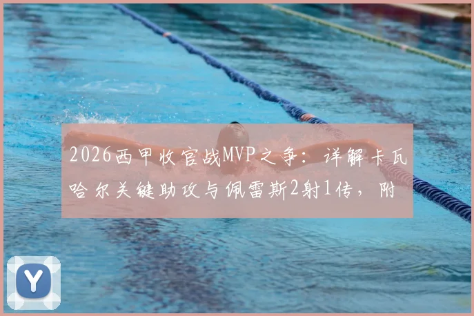 2026西甲收官战MVP之争：详解卡瓦哈尔关键助攻与佩雷斯2射1传，附雷速体育末轮球员评分深度分析