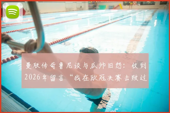 曼联传奇鲁尼谈与瓜帅旧怨：收到2026年留言“我在欧冠决赛击败过你”，双方恩怨细节全解析