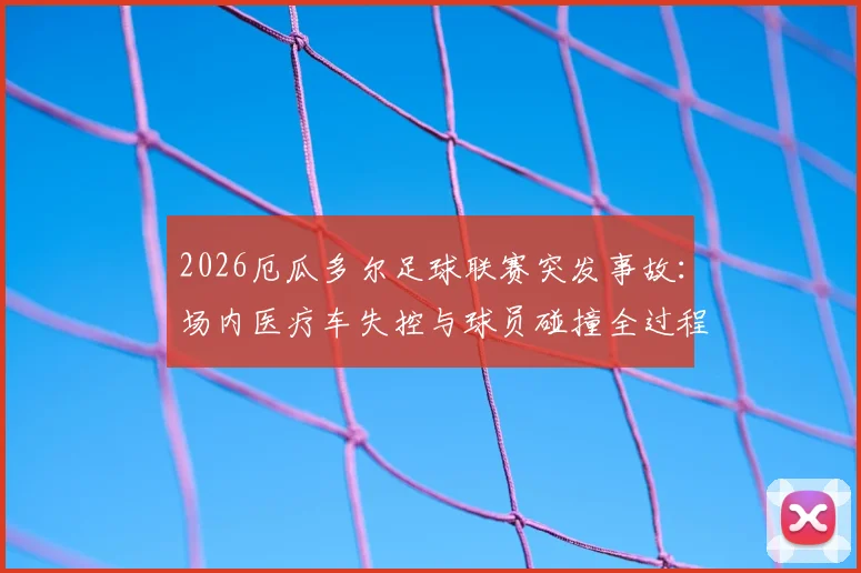 2026厄瓜多尔足球联赛突发事故：场内医疗车失控与球员碰撞全过程解析，涉事司机与处理结果追踪