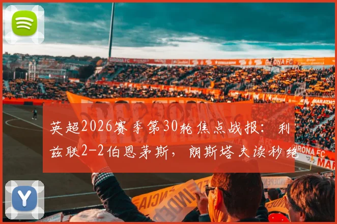 英超2026赛季第30轮焦点战报:利兹联2-2伯恩茅斯,朗斯塔夫读秒绝平抢回一分