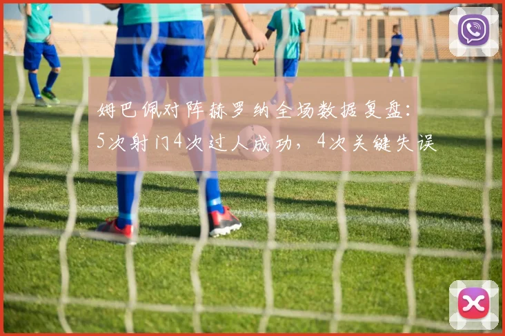 姆巴佩对阵赫罗纳全场数据复盘：5次射门4次过人成功，4次关键失误如何解读，附2026赛季表现展望