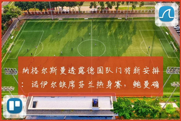 纳格尔斯曼透露德国队门将新安排:诺伊尔缺席芬兰热身赛,鲍曼确认2026首发