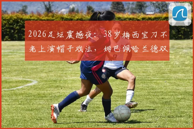 2026足坛震撼夜：38岁梅西宝刀不老上演帽子戏法，姆巴佩哈兰德双双梅开二度，三大巨星同耀绿茵场