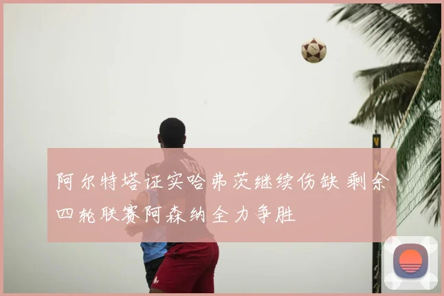 阿尔特塔证实哈弗茨继续伤缺 剩余四轮联赛阿森纳全力争胜