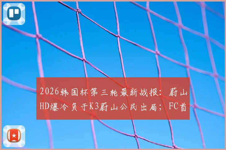 2026韩国杯第三轮最新战报:蔚山HD爆冷负于K3蔚山公民出局;FC首尔惨遭淘汰引发热议