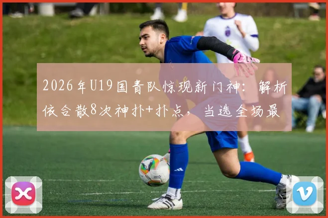 2026年U19国青队惊现新门神:解析依合散8次神扑+扑点,当选全场最佳的背后故事
