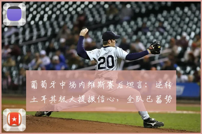 葡萄牙中场内维斯赛后坦言：逆转土耳其极大提振信心，全队已蓄势待发迎战西班牙，2026欧洲杯征程引关注
