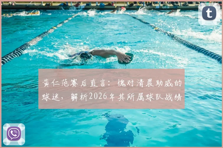 黄仁范赛后直言：愧对清晨助威的球迷，解析2026年其所属球队战绩与未来展望