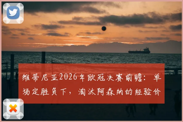 维蒂尼亚2026年欧冠决赛前瞻:单场定胜负下,淘汰阿森纳的经验价值几何?巴黎圣日耳曼中场核心深度解读
