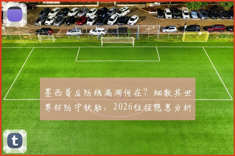 墨西哥后防线漏洞何在？细数其世界杯防守软肋，2026征程隐患分析