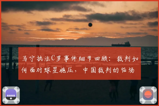 马宁执法C罗事件细节回顾:裁判如何面对球星施压,中国裁判的临场对话与心理素质解析