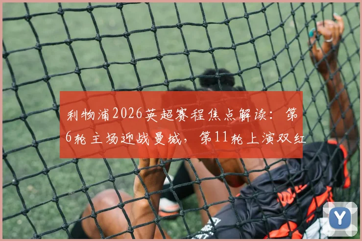 利物浦2026英超赛程焦点解读:第6轮主场迎战曼城,第11轮上演双红会,完整赛程表一网打尽