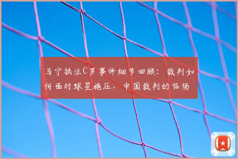 马宁执法C罗事件细节回顾：裁判如何面对球星施压，中国裁判的临场对话与心理素质解析