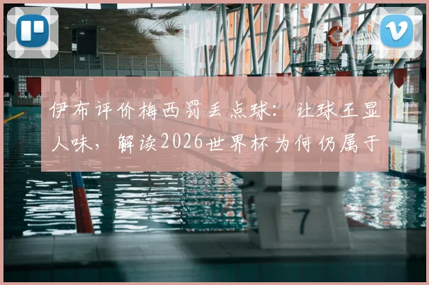 伊布评价梅西罚丢点球：让球王显人味，解读2026世界杯为何仍属于他