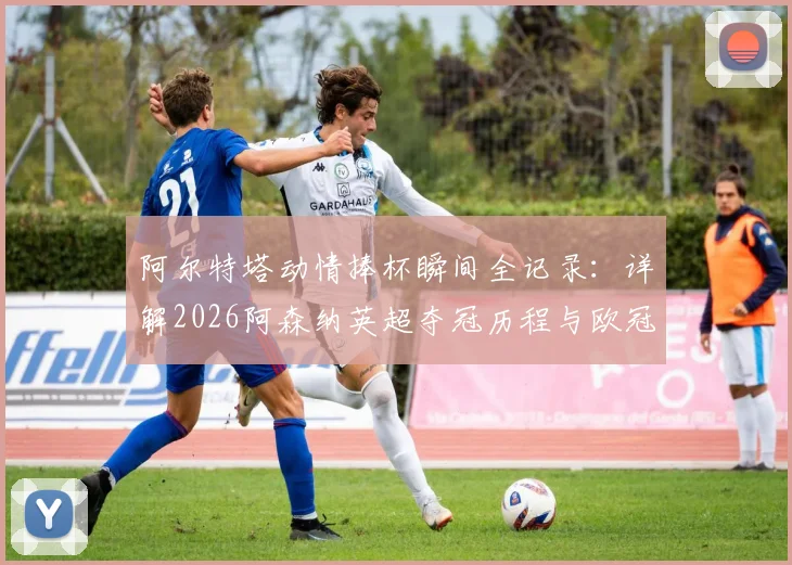 阿尔特塔动情捧杯瞬间全记录:详解2026阿森纳英超夺冠历程与欧冠决赛前关键备战