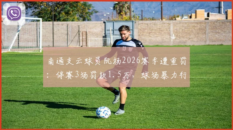 南通支云球员阮杨2026赛季遭重罚：停赛3场罚款1.5万，球场暴力行为如何界定？