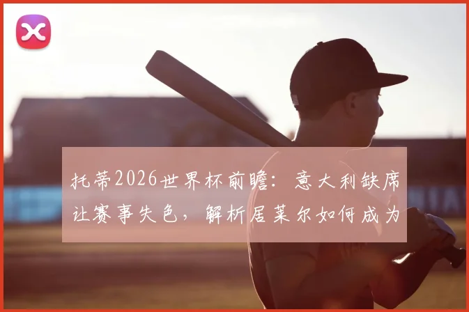 托蒂2026世界杯前瞻：意大利缺席让赛事失色，解析居莱尔如何成为比赛关键变数