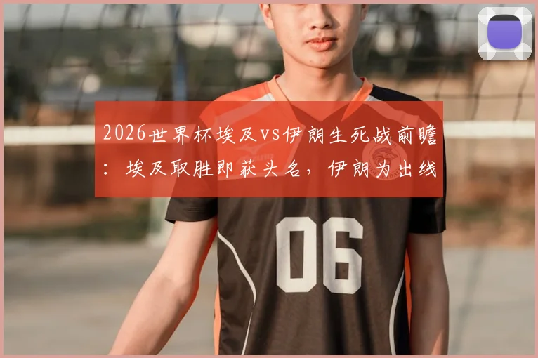 2026世界杯埃及vs伊朗生死战前瞻:埃及取胜即获头名,伊朗为出线殊死一搏,附双方历史交锋与关键球员解析