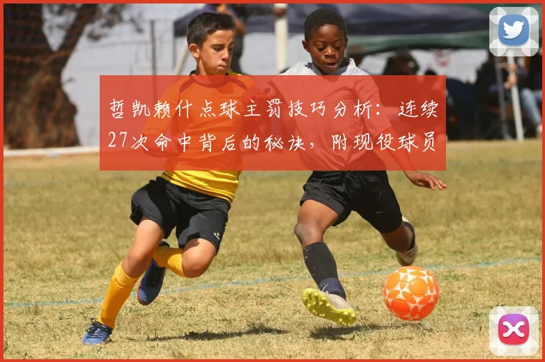 哲凯赖什点球主罚技巧分析：连续27次命中背后的秘诀，附现役球员点球稳定性排名与训练方法指南