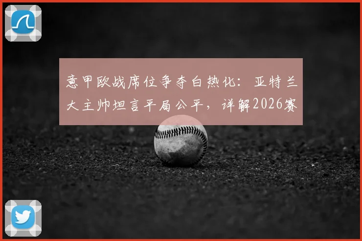 意甲欧战席位争夺白热化：亚特兰大主帅坦言平局公平，详解2026赛季球队为欧联资格战斗到底的战术与赛程