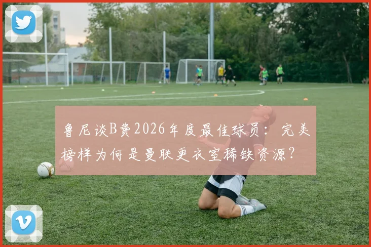鲁尼谈B费2026年度最佳球员:完美榜样为何是曼联更衣室稀缺资源?