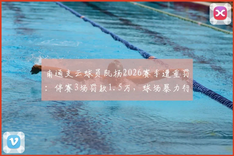 南通支云球员阮杨2026赛季遭重罚:停赛3场罚款1.5万,球场暴力行为如何界定?