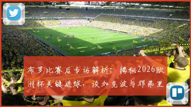 布罗比赛后专访解析：揭秘2026欧洲杯关键进球，谈加克波与邓弗里斯的精准传中与脚尖捅射技巧