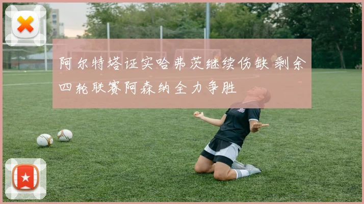 阿尔特塔证实哈弗茨继续伤缺 剩余四轮联赛阿森纳全力争胜
