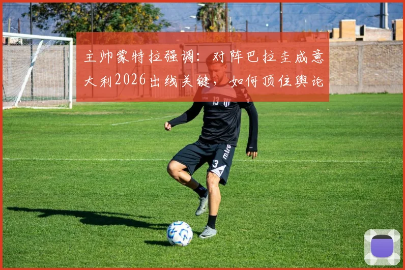 主帅蒙特拉强调：对阵巴拉圭成意大利2026出线关键，如何顶住舆论压力成焦点？