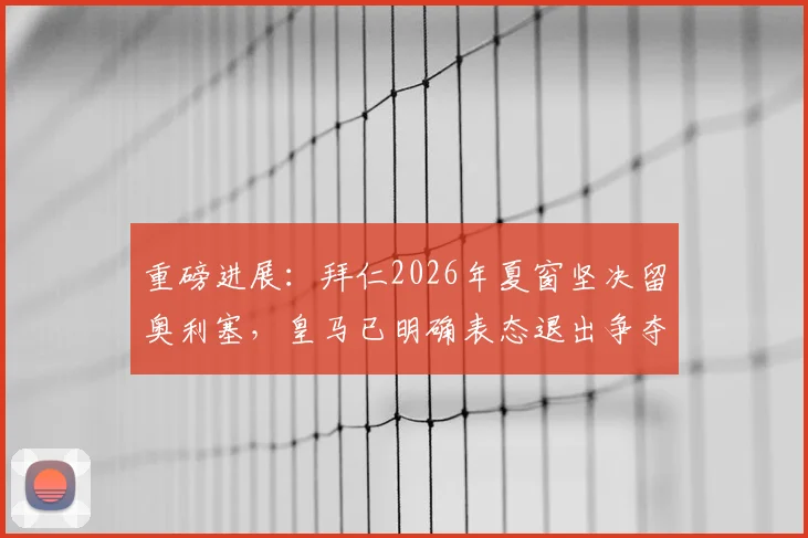 重磅进展：拜仁2026年夏窗坚决留奥利塞，皇马已明确表态退出争夺战