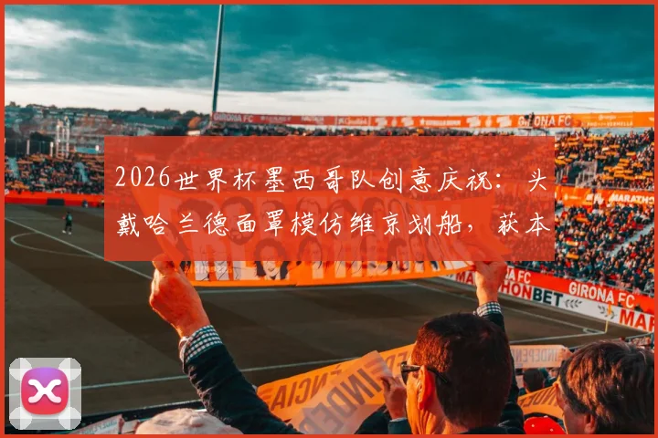 2026世界杯墨西哥队创意庆祝:头戴哈兰德面罩模仿维京划船,获本尊转发引爆网络,盘点足坛那些经典搞笑瞬间
