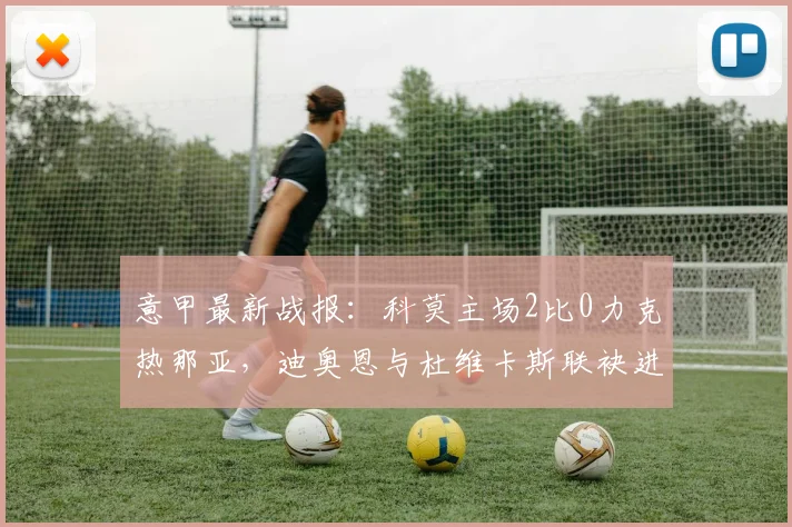 意甲最新战报:科莫主场2比0力克热那亚,迪奥恩与杜维卡斯联袂进球锁定胜局,附比赛精彩瞬间与数据解读