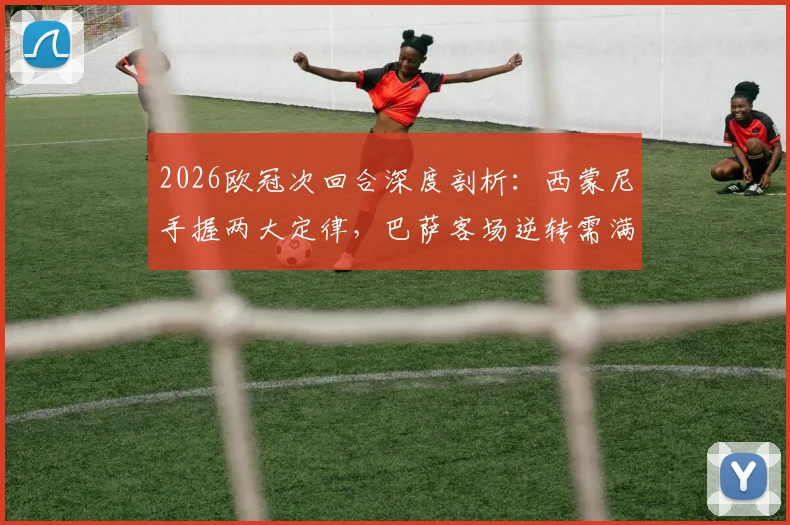 2026欧冠次回合深度剖析：西蒙尼手握两大定律，巴萨客场逆转需满足哪些苛刻条件？