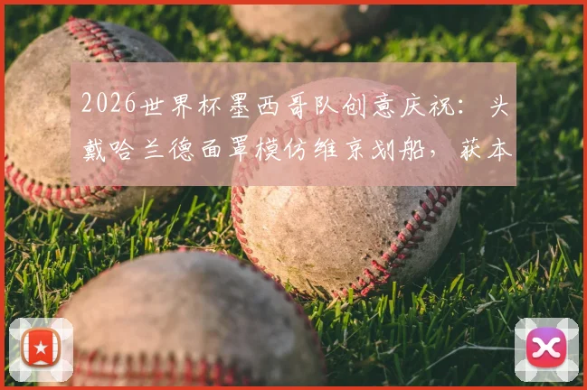 2026世界杯墨西哥队创意庆祝：头戴哈兰德面罩模仿维京划船，获本尊转发引爆网络，盘点足坛那些经典搞笑瞬间