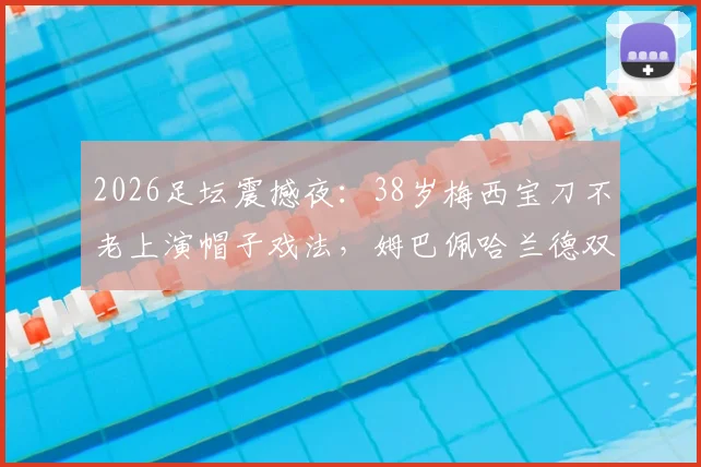 2026足坛震撼夜:38岁梅西宝刀不老上演帽子戏法,姆巴佩哈兰德双双梅开二度,三大巨星同耀绿茵场