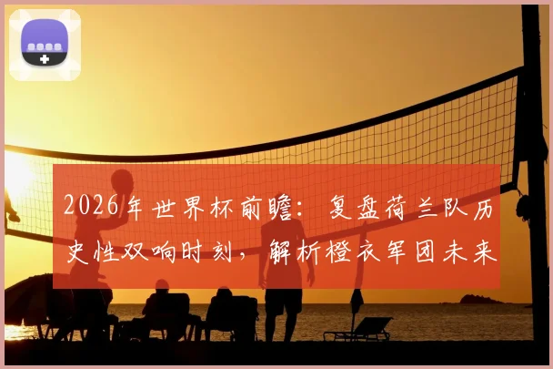 2026年世界杯前瞻：复盘荷兰队历史性双响时刻，解析橙衣军团未来攻击线核心人选