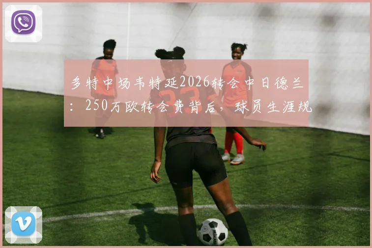 多特中场韦特延2026转会中日德兰:250万欧转会费背后,球员生涯规划解析与前景展望