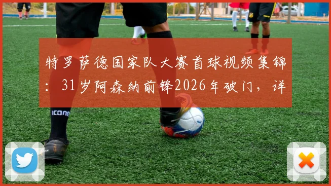 特罗萨德国家队大赛首球视频集锦:31岁阿森纳前锋2026年破门,详解其对比利时队战术价值